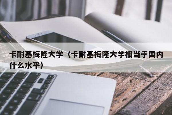 卡耐基梅隆大学（卡耐基梅隆大学相当于国内什么水平）