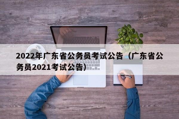 2022年广东省公务员考试公告（广东省公务员2021考试公告）
