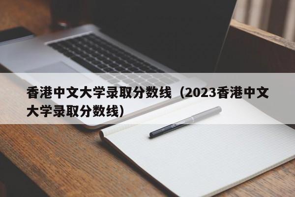 香港中文大学录取分数线（2023香港中文大学录取分数线）