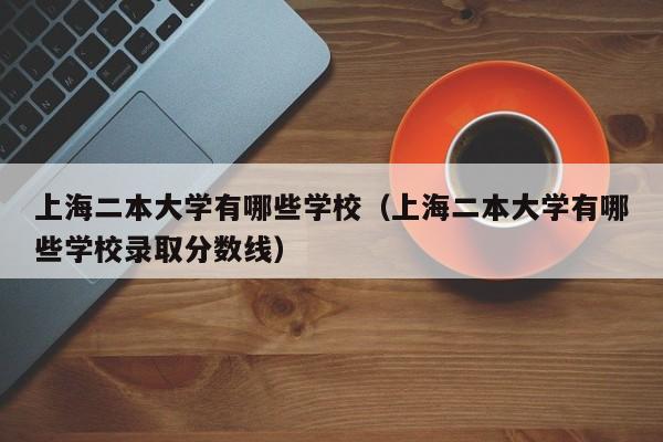 上海二本大学有哪些学校（上海二本大学有哪些学校录取分数线）