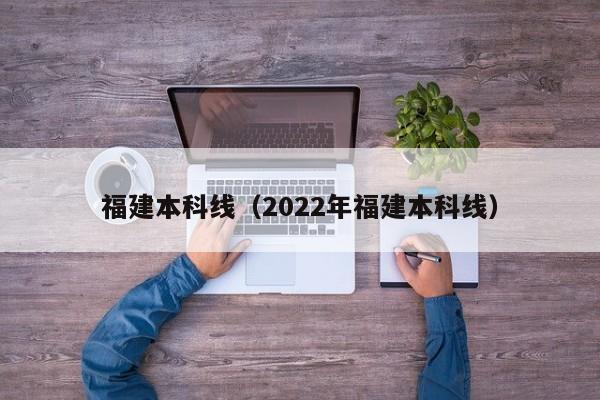 福建本科线（2022年福建本科线）