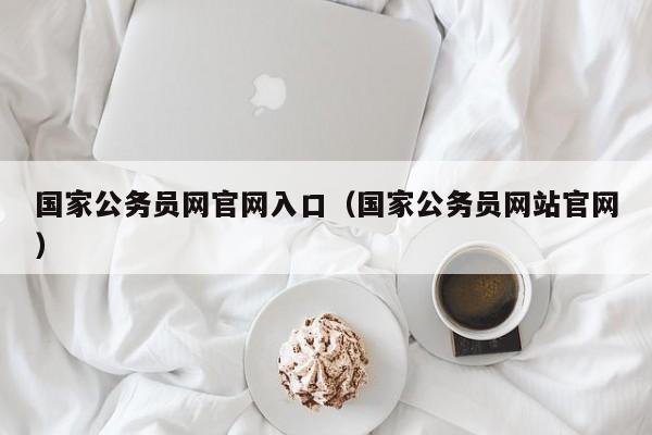 国家公务员网官网入口（国家公务员网站官网）
