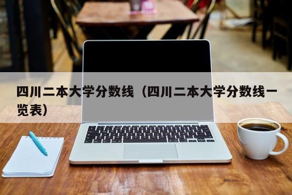 四川二本大学分数线（四川二本大学分数线一览表）