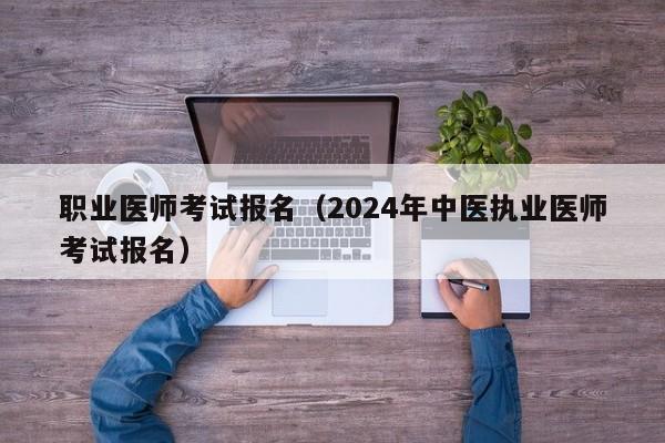 职业医师考试报名（2024年中医执业医师考试报名）