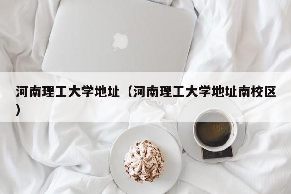 河南理工大学地址（河南理工大学地址南校区）