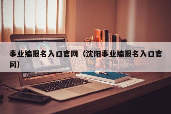 事业编报名入口官网（沈阳事业编报名入口官网）