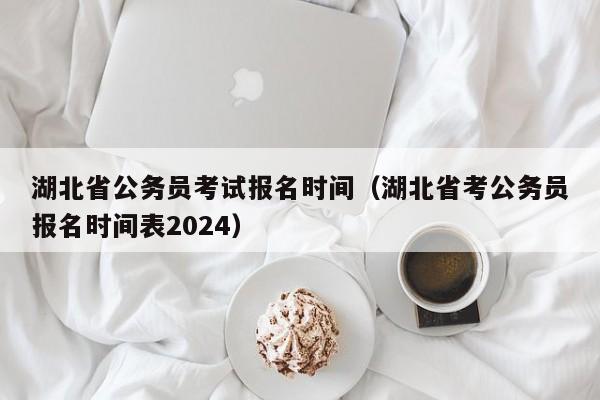 湖北省公务员考试报名时间（湖北省考公务员报名时间表2024）