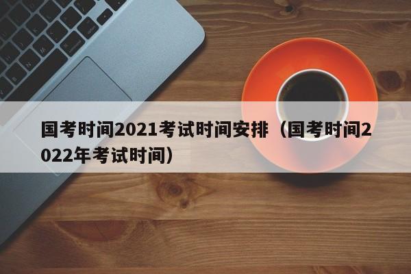 国考时间2021考试时间安排（国考时间2022年考试时间）
