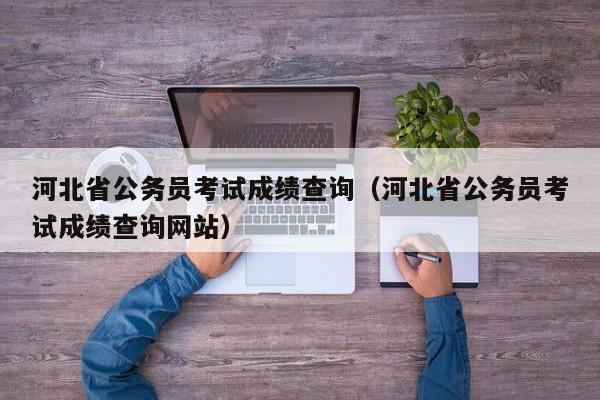 河北省公务员考试成绩查询（河北省公务员考试成绩查询网站）
