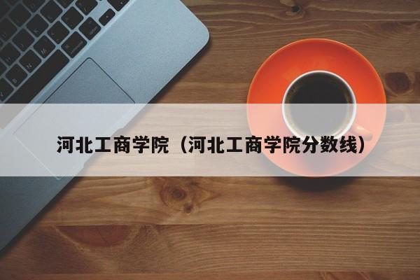 河北工商学院（河北工商学院分数线）