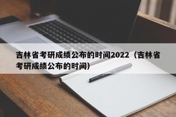 吉林省考研成绩公布的时间2022（吉林省考研成绩公布的时间）