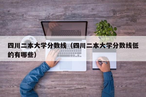 四川二本大学分数线（四川二本大学分数线低的有哪些）