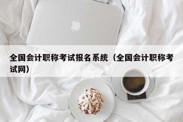 全国会计职称考试报名系统（全国会计职称考试网）