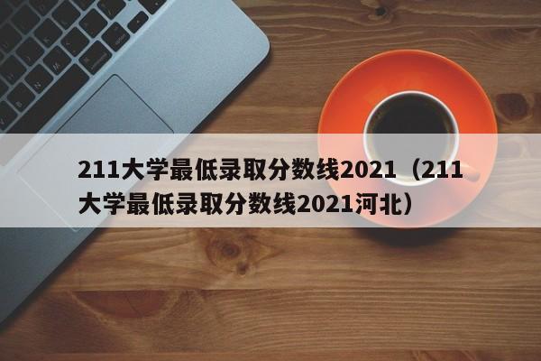 211大学最低录取分数线2021（211大学最低录取分数线2021河北）