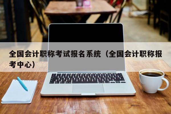 全国会计职称考试报名系统（全国会计职称报考中心）