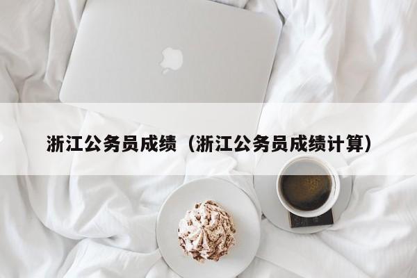 浙江公务员成绩（浙江公务员成绩计算）