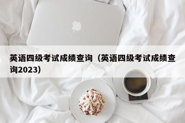 英语四级考试成绩查询（英语四级考试成绩查询2023）