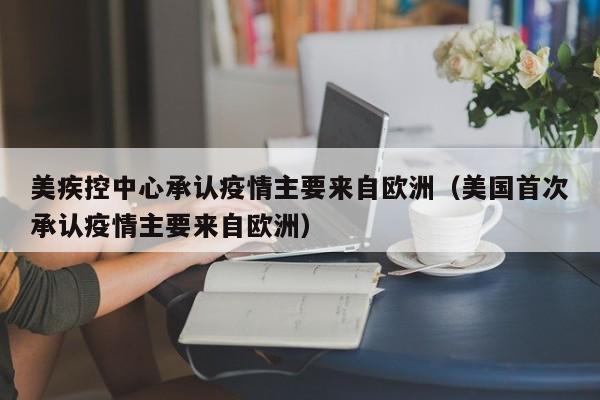 美疾控中心承认疫情主要来自欧洲（美国首次承认疫情主要来自欧洲）
