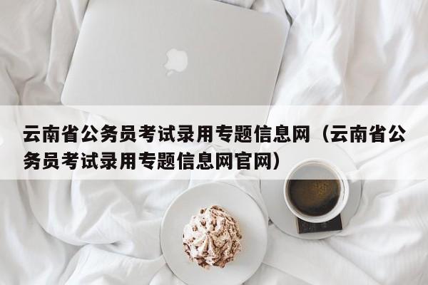 云南省公务员考试录用专题信息网（云南省公务员考试录用专题信息网官网）