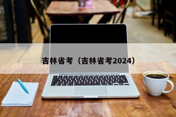 吉林省考（吉林省考2024）