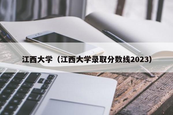 江西大学（江西大学录取分数线2023）