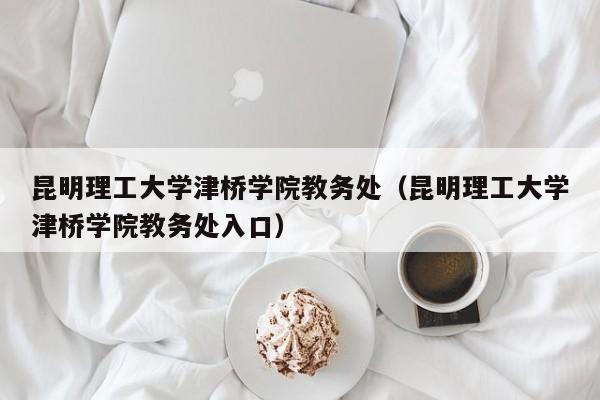 昆明理工大学津桥学院教务处（昆明理工大学津桥学院教务处入口）