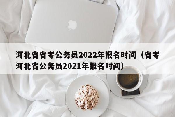河北省省考公务员2022年报名时间（省考河北省公务员2021年报名时间）