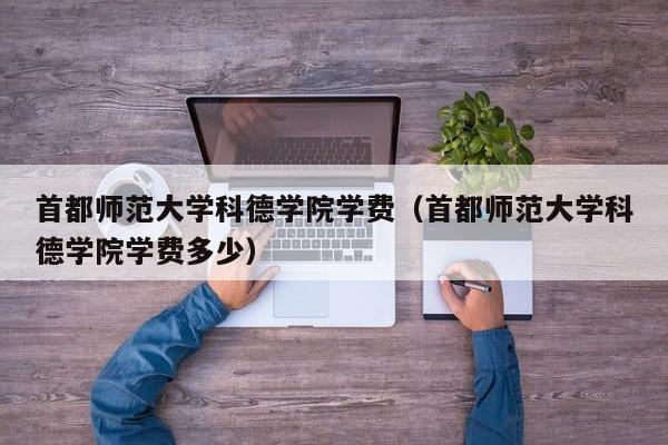 首都师范大学科德学院学费（首都师范大学科德学院学费多少）