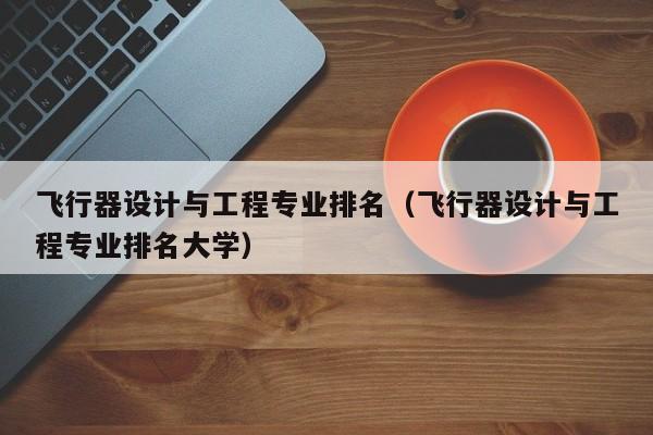 飞行器设计与工程专业排名（飞行器设计与工程专业排名大学）