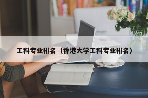 工科专业排名（香港大学工科专业排名）