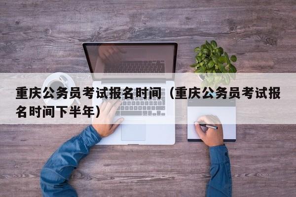 重庆公务员考试报名时间（重庆公务员考试报名时间下半年）