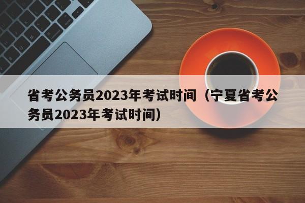 省考公务员2023年考试时间（宁夏省考公务员2023年考试时间）