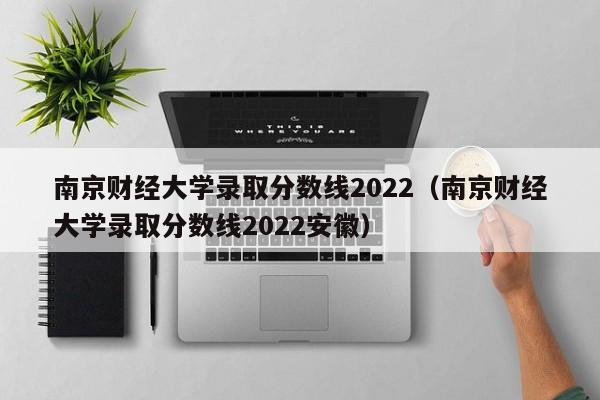 南京财经大学录取分数线2022（南京财经大学录取分数线2022安徽）