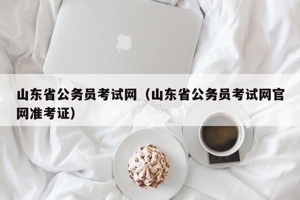 山东省公务员考试网（山东省公务员考试网官网准考证）