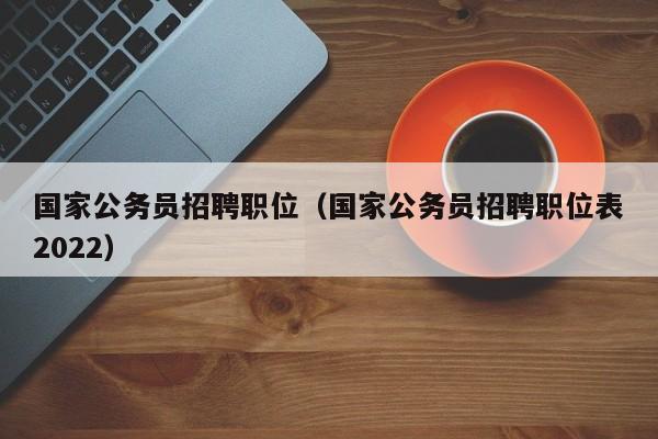 国家公务员招聘职位（国家公务员招聘职位表2022）