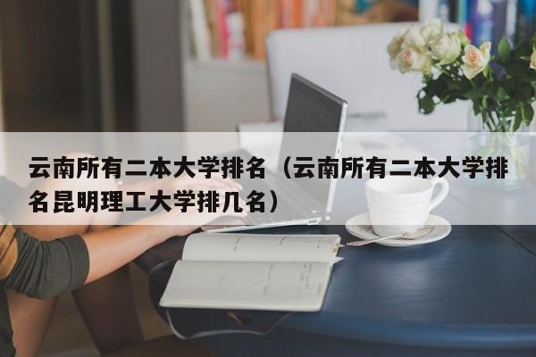 云南所有二本大学排名（云南所有二本大学排名昆明理工大学排几名）