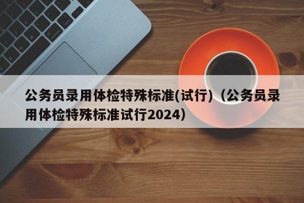 公务员录用体检特殊标准(试行)（公务员录用体检特殊标准试行2024）