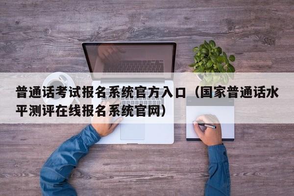 普通话考试报名系统官方入口（国家普通话水平测评在线报名系统官网）
