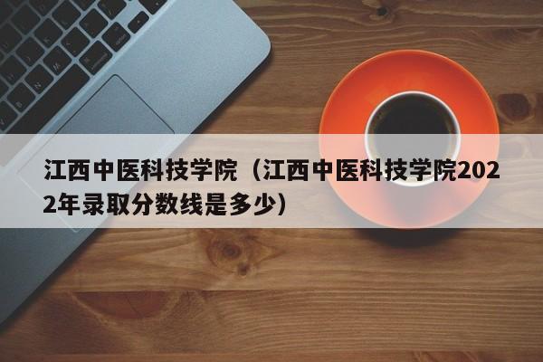 江西中医科技学院（江西中医科技学院2022年录取分数线是多少）