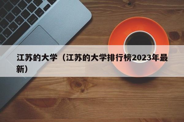 江苏的大学（江苏的大学排行榜2023年最新）