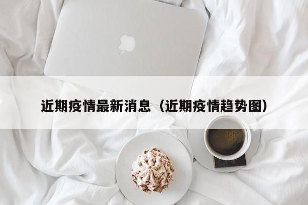 近期疫情最新消息（近期疫情趋势图）