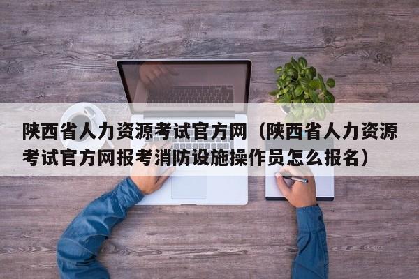 陕西省人力资源考试官方网（陕西省人力资源考试官方网报考消防设施操作员怎么报名）