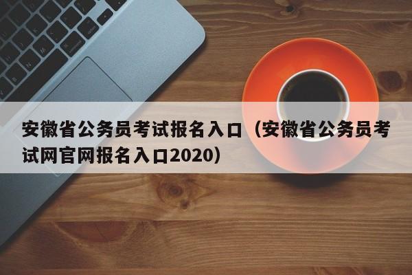 安徽省公务员考试报名入口（安徽省公务员考试网官网报名入口2020）
