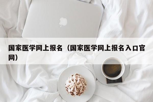 国家医学网上报名（国家医学网上报名入口官网）