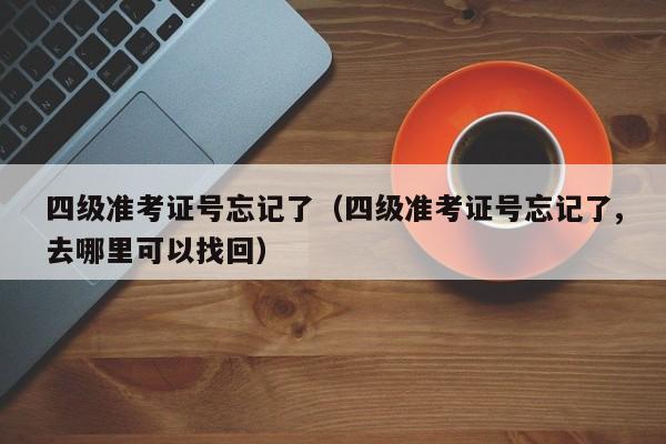 四级准考证号忘记了（四级准考证号忘记了,去哪里可以找回）