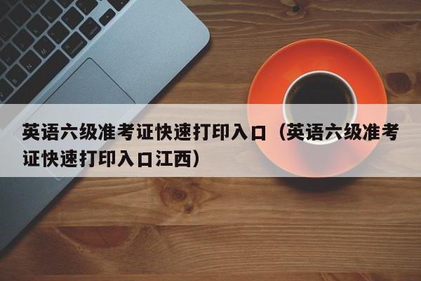 英语六级准考证快速打印入口（英语六级准考证快速打印入口江西）