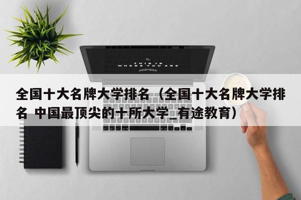 全国十大名牌大学排名（全国十大名牌大学排名 中国最顶尖的十所大学_有途教育）