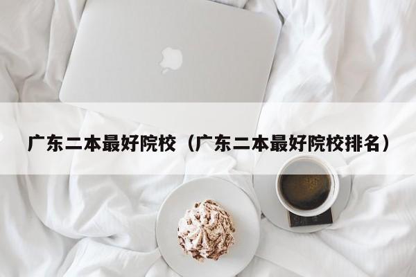 广东二本最好院校（广东二本最好院校排名）
