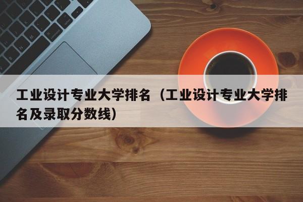 工业设计专业大学排名（工业设计专业大学排名及录取分数线）