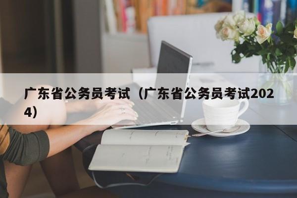 广东省公务员考试（广东省公务员考试2024）